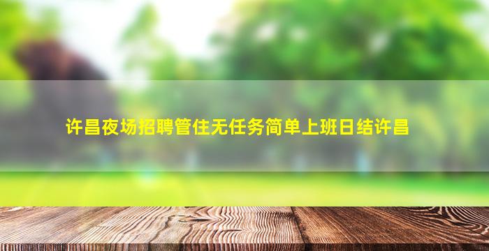 许昌夜场招聘管住无任务简单上班日结许昌